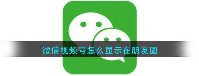 微信视频号怎么显示在朋友圈-微信视频号显示在朋友圈的方法