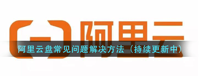 阿里云盘常见问题汇总-常见问题解决方法教程分享（持续更新欢迎收藏）