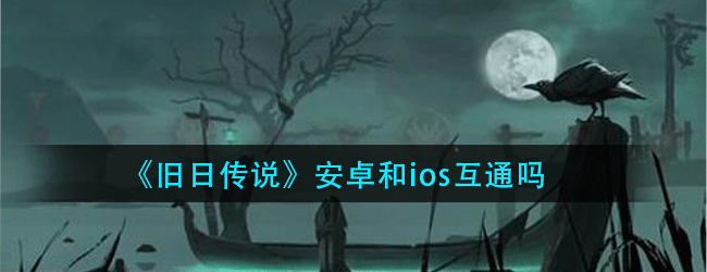 旧日传说安卓和ios互通吗-旧日传说安卓和ios能否互通的解释