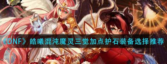 dnf混沌魔灵三觉怎么加点-皓曦混沌魔灵护石装备选择推荐