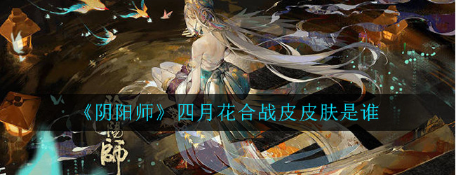 阴阳师四月花合战皮皮肤是谁- 紧那罗六律羽声花合战皮肤介绍