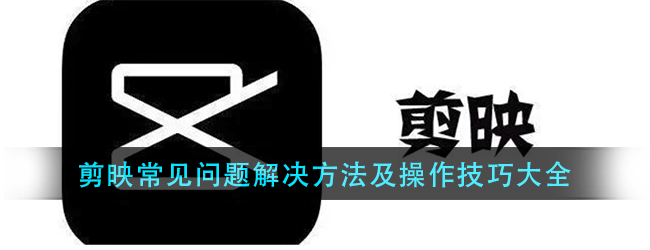 剪映常见问题怎么解决-常见问题解决方法及操作技巧大全