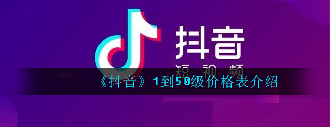 抖音1到50级价格表_抖音升级到50级需要多少钱价格介绍