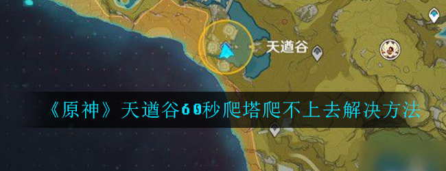 原神天遒谷60秒爬塔没有岩主怎么办-天遒谷60秒爬塔爬不上去解决方法