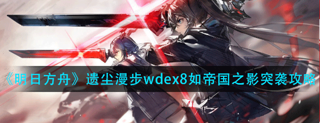 明日方舟遗尘漫步wd-ex-8如帝国之影突袭怎么过-wd-ex-8如帝国之影突袭通关攻略