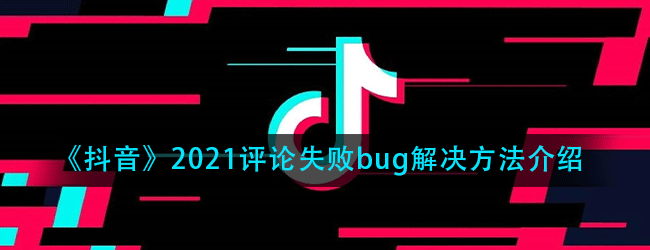 抖音评论失败是什么原因-2021评论失败bug解决方法介绍