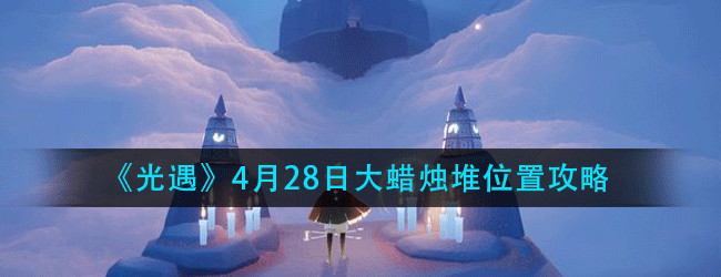 光遇4月28日大蜡烛在哪-2021年4月28日大蜡烛堆位置攻略