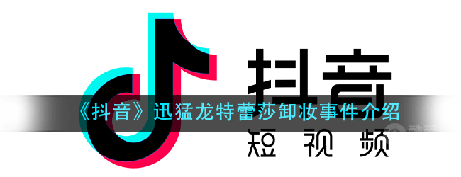 抖音迅猛龙特蕾莎卸妆事件分享-抖音迅猛龙特蕾莎卸妆事件完整介绍